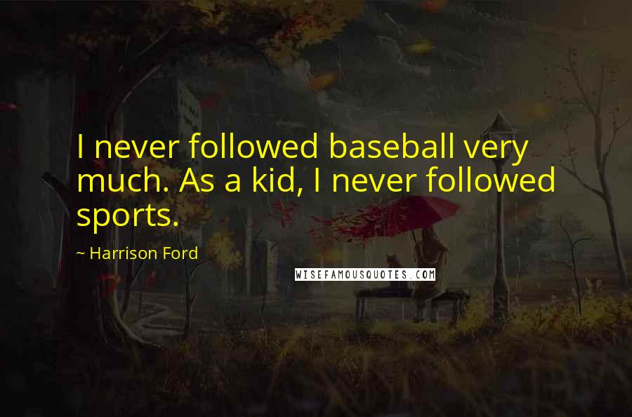 Harrison Ford Quotes: I never followed baseball very much. As a kid, I never followed sports.