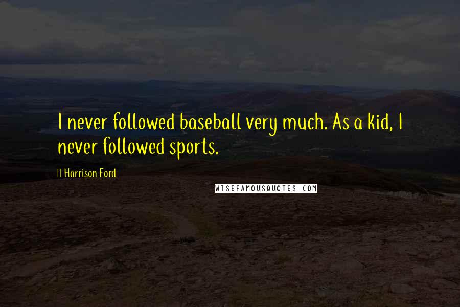 Harrison Ford Quotes: I never followed baseball very much. As a kid, I never followed sports.