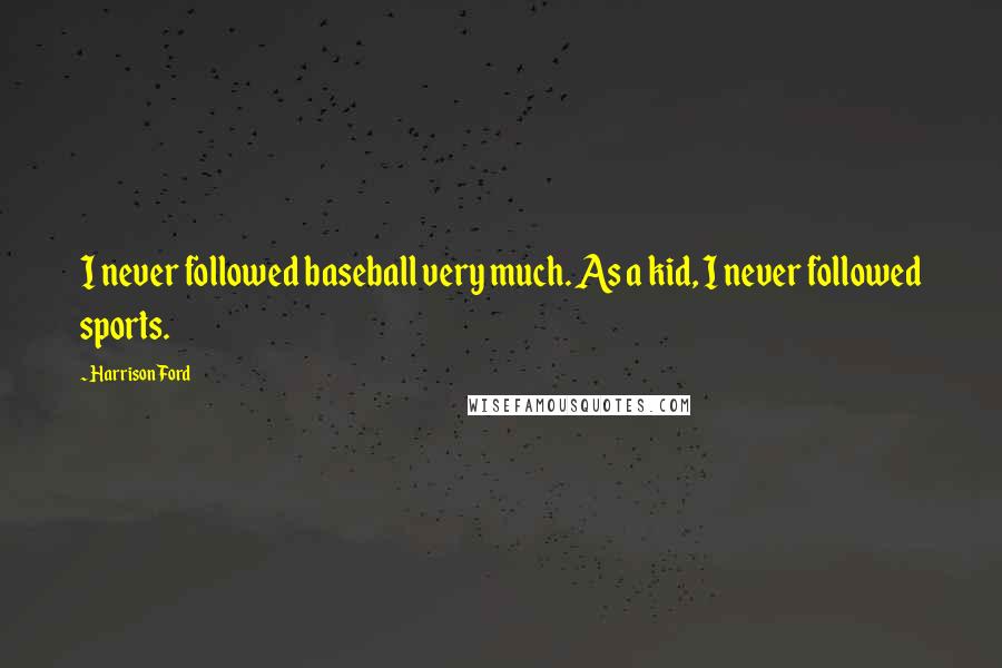 Harrison Ford Quotes: I never followed baseball very much. As a kid, I never followed sports.