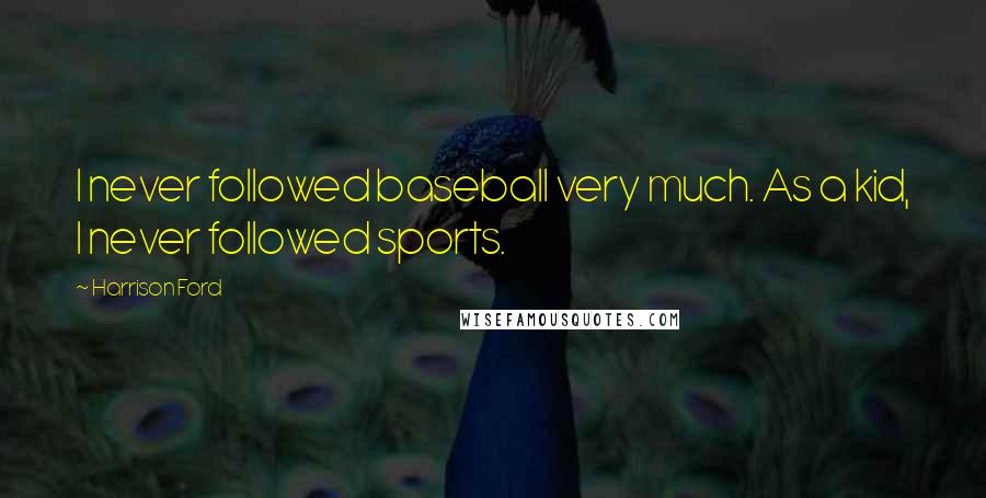 Harrison Ford Quotes: I never followed baseball very much. As a kid, I never followed sports.