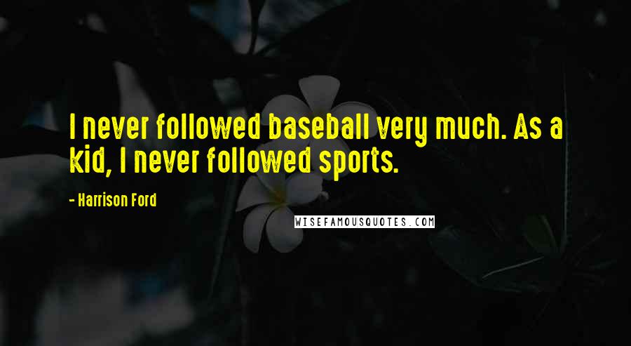 Harrison Ford Quotes: I never followed baseball very much. As a kid, I never followed sports.