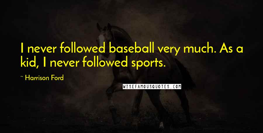 Harrison Ford Quotes: I never followed baseball very much. As a kid, I never followed sports.