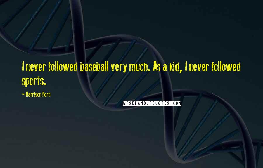 Harrison Ford Quotes: I never followed baseball very much. As a kid, I never followed sports.