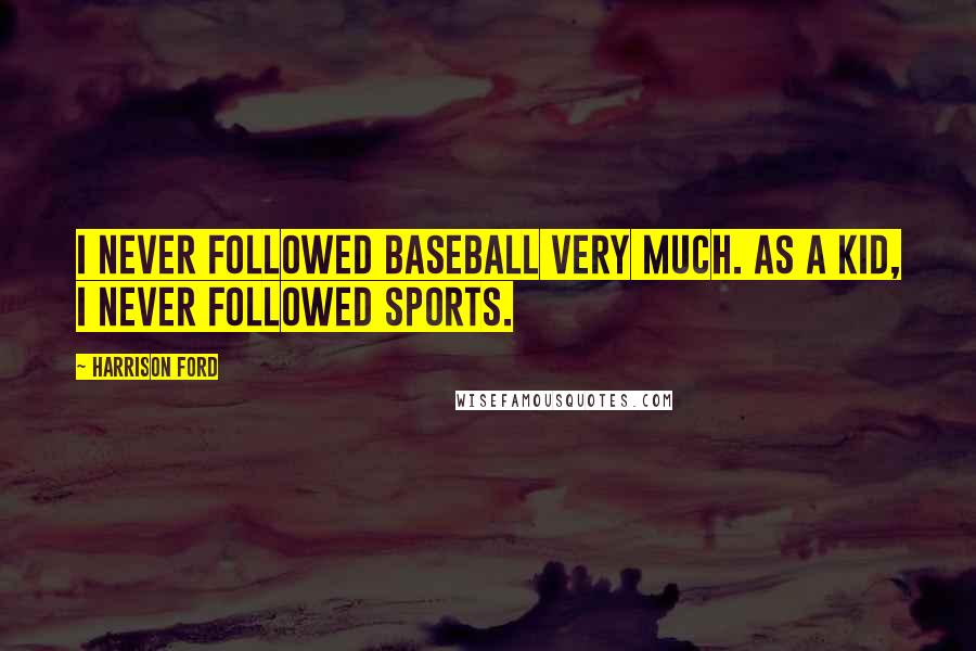 Harrison Ford Quotes: I never followed baseball very much. As a kid, I never followed sports.