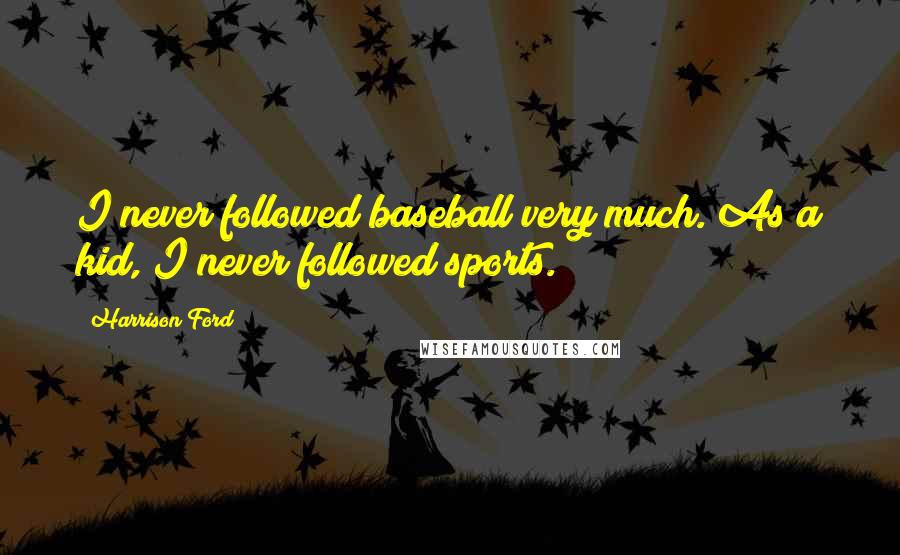 Harrison Ford Quotes: I never followed baseball very much. As a kid, I never followed sports.