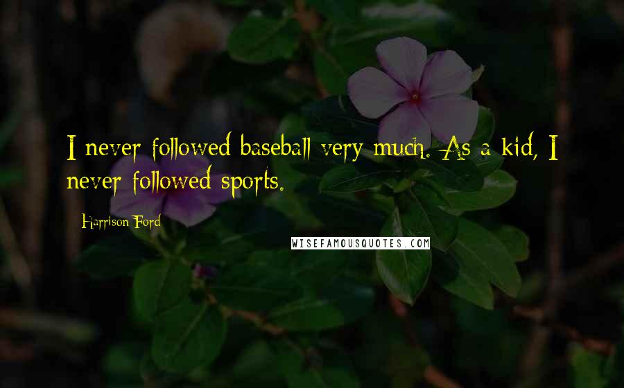 Harrison Ford Quotes: I never followed baseball very much. As a kid, I never followed sports.