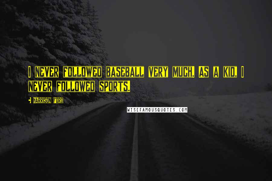 Harrison Ford Quotes: I never followed baseball very much. As a kid, I never followed sports.