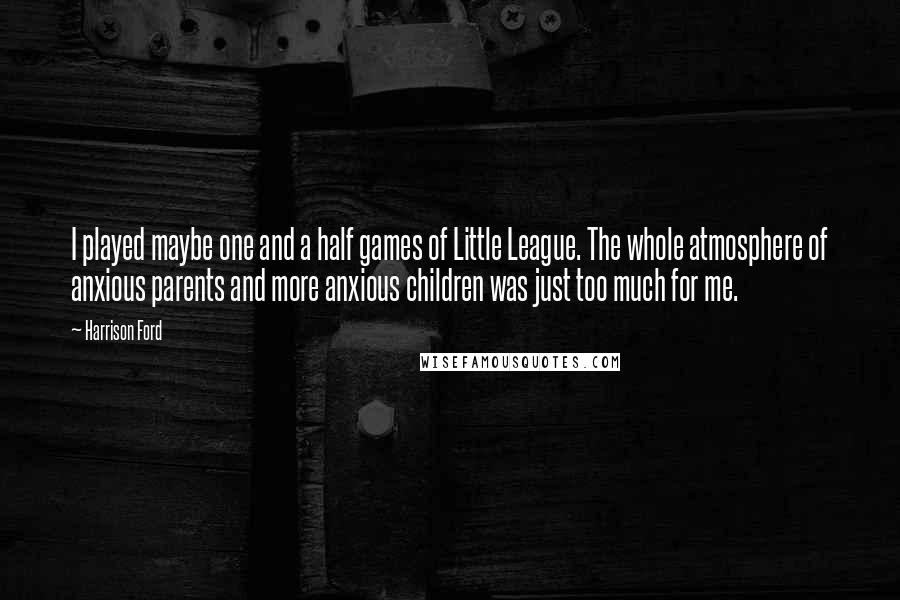 Harrison Ford Quotes: I played maybe one and a half games of Little League. The whole atmosphere of anxious parents and more anxious children was just too much for me.