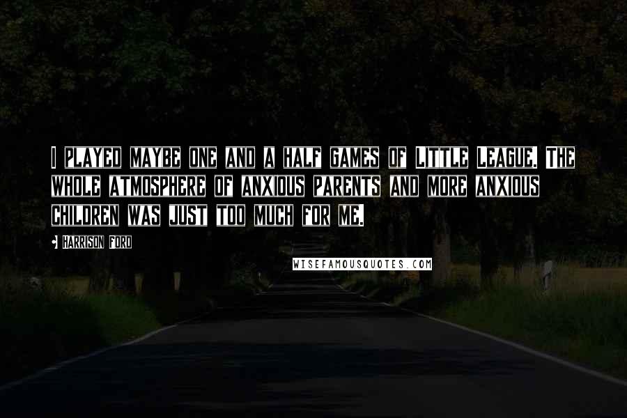Harrison Ford Quotes: I played maybe one and a half games of Little League. The whole atmosphere of anxious parents and more anxious children was just too much for me.