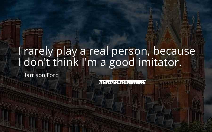 Harrison Ford Quotes: I rarely play a real person, because I don't think I'm a good imitator.