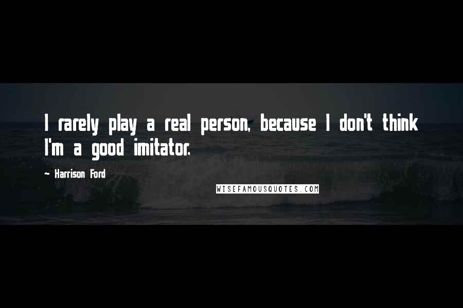 Harrison Ford Quotes: I rarely play a real person, because I don't think I'm a good imitator.