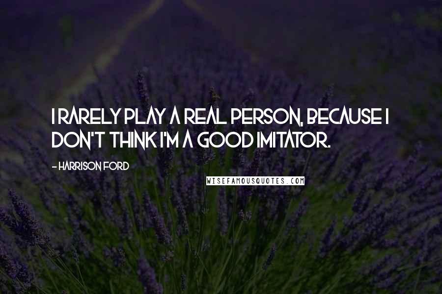 Harrison Ford Quotes: I rarely play a real person, because I don't think I'm a good imitator.
