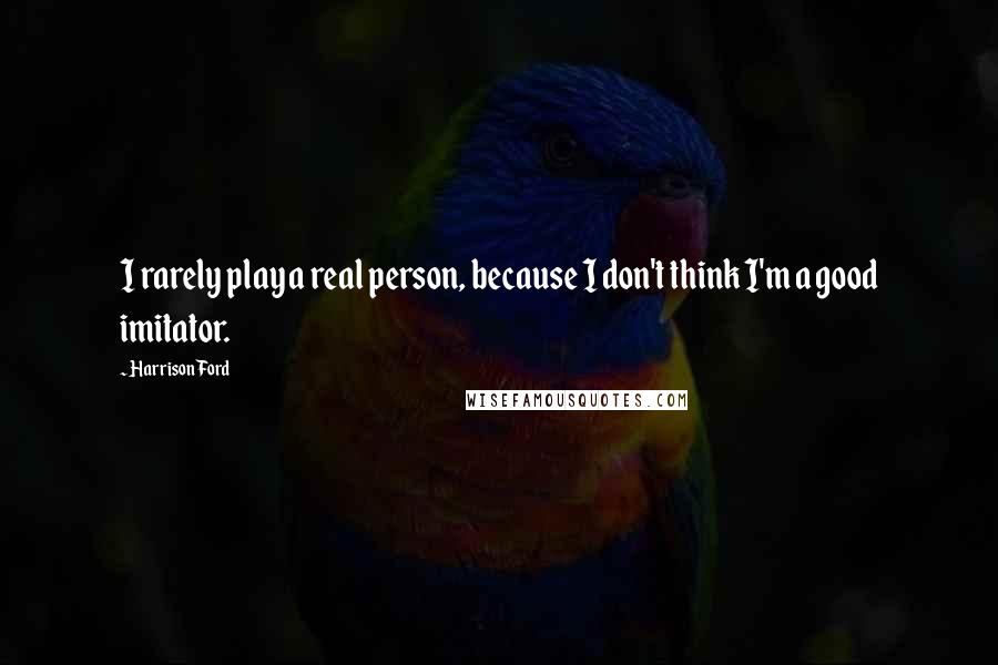 Harrison Ford Quotes: I rarely play a real person, because I don't think I'm a good imitator.