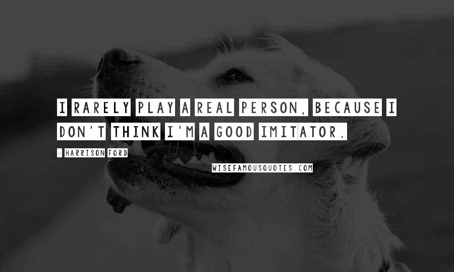 Harrison Ford Quotes: I rarely play a real person, because I don't think I'm a good imitator.