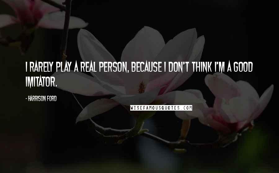 Harrison Ford Quotes: I rarely play a real person, because I don't think I'm a good imitator.