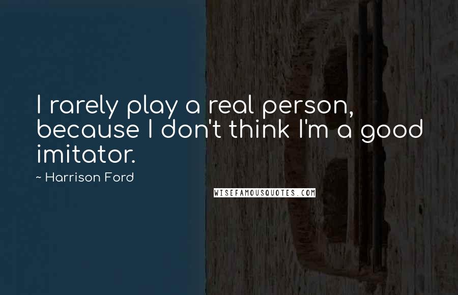 Harrison Ford Quotes: I rarely play a real person, because I don't think I'm a good imitator.