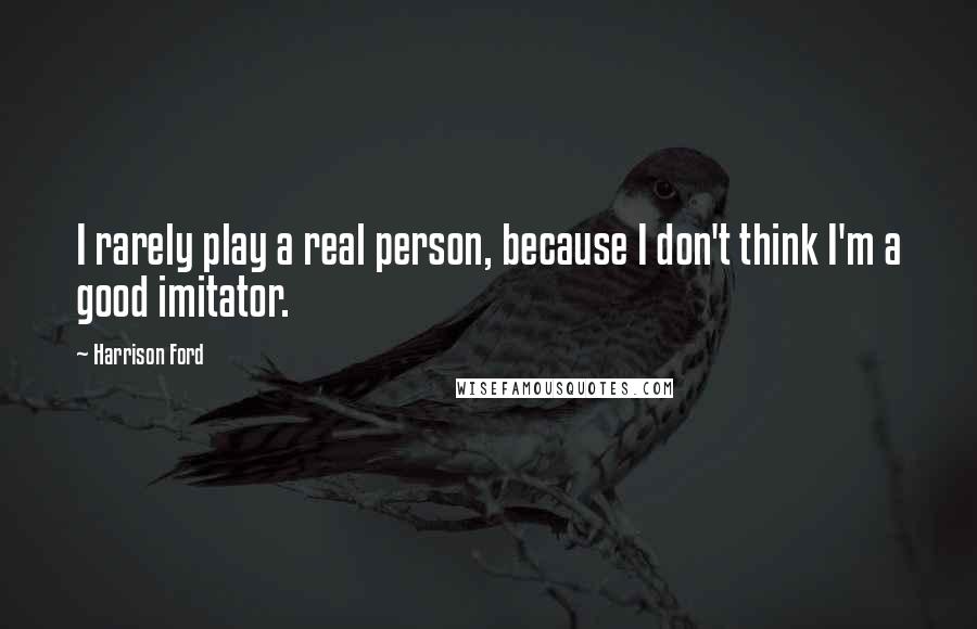 Harrison Ford Quotes: I rarely play a real person, because I don't think I'm a good imitator.