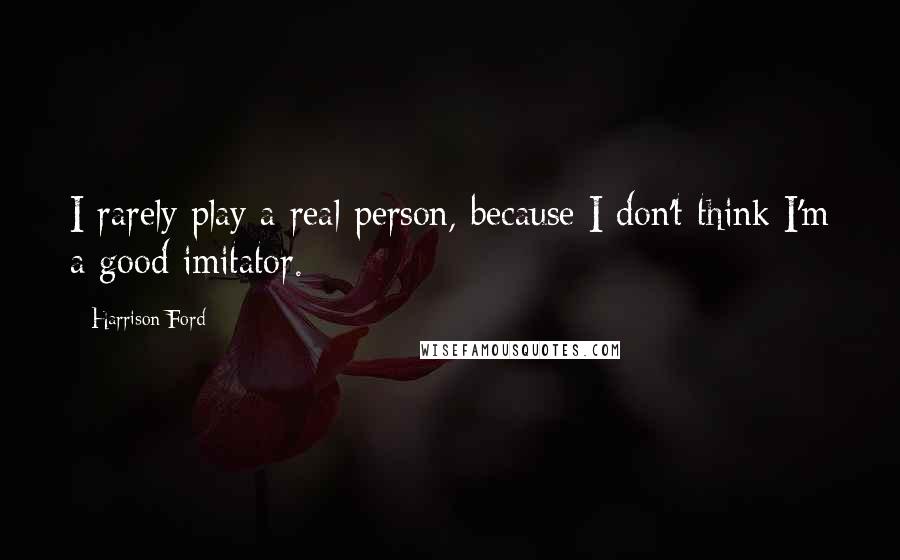 Harrison Ford Quotes: I rarely play a real person, because I don't think I'm a good imitator.