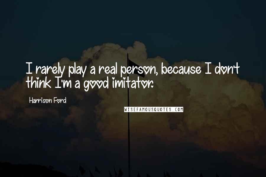 Harrison Ford Quotes: I rarely play a real person, because I don't think I'm a good imitator.