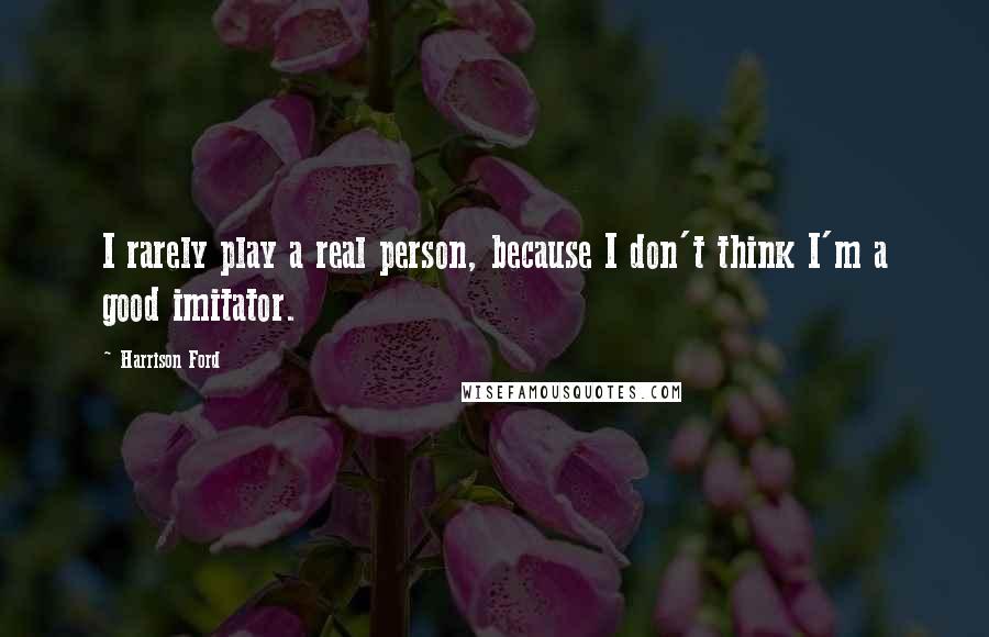 Harrison Ford Quotes: I rarely play a real person, because I don't think I'm a good imitator.