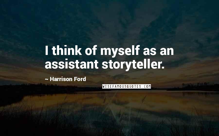 Harrison Ford Quotes: I think of myself as an assistant storyteller.