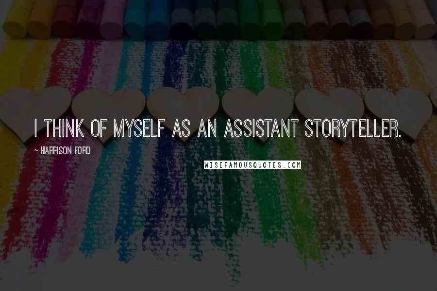 Harrison Ford Quotes: I think of myself as an assistant storyteller.