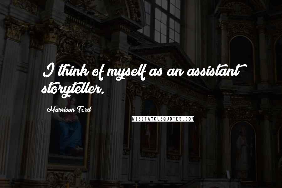 Harrison Ford Quotes: I think of myself as an assistant storyteller.