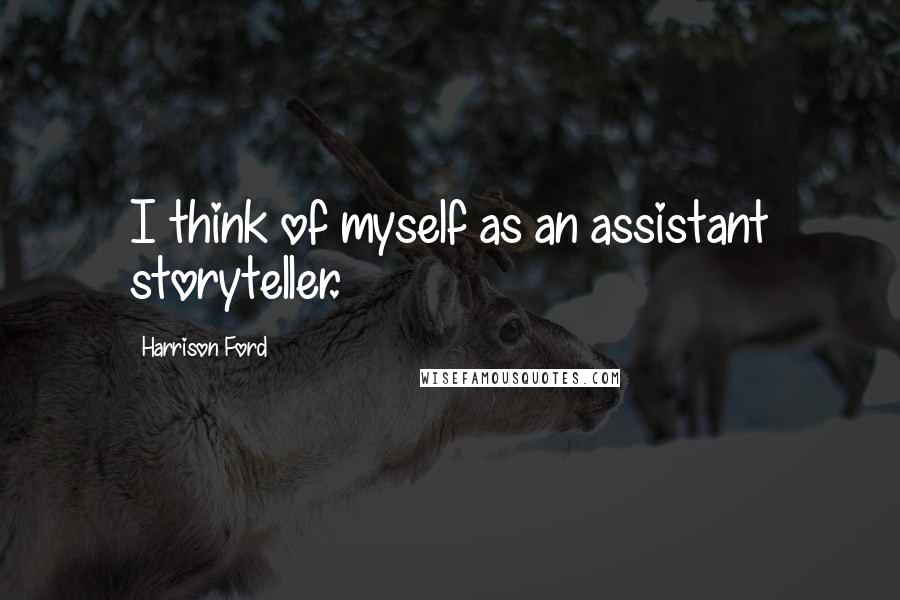Harrison Ford Quotes: I think of myself as an assistant storyteller.