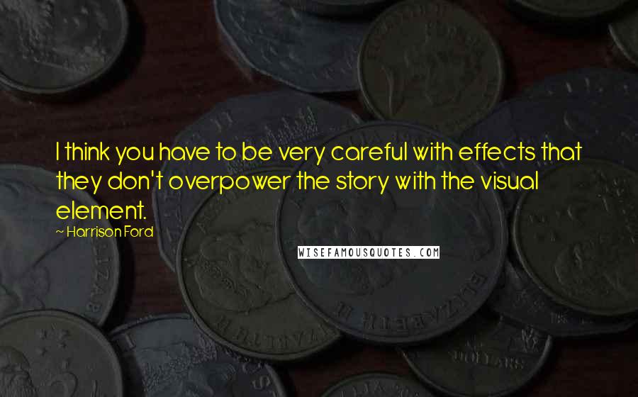 Harrison Ford Quotes: I think you have to be very careful with effects that they don't overpower the story with the visual element.