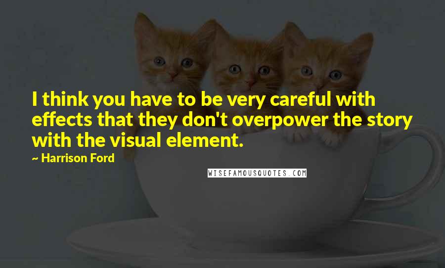 Harrison Ford Quotes: I think you have to be very careful with effects that they don't overpower the story with the visual element.