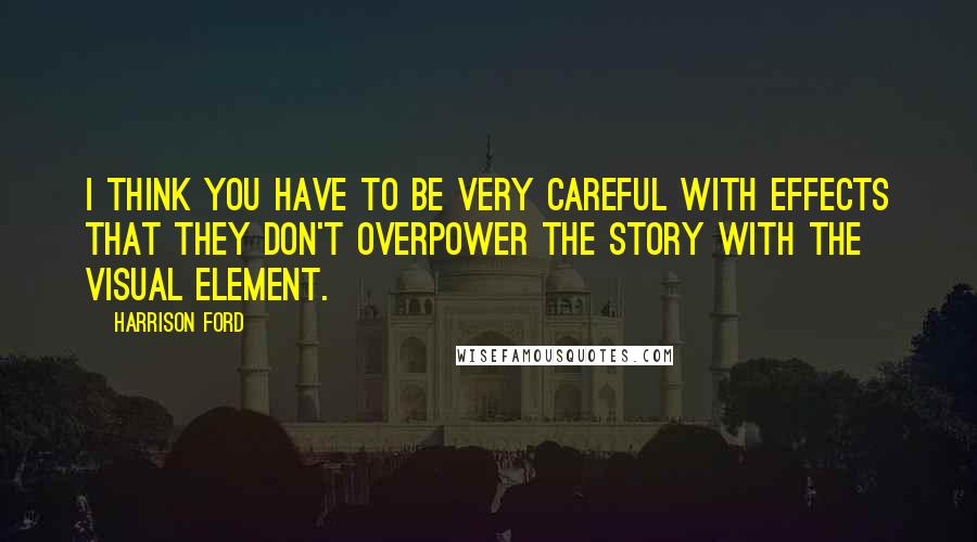 Harrison Ford Quotes: I think you have to be very careful with effects that they don't overpower the story with the visual element.