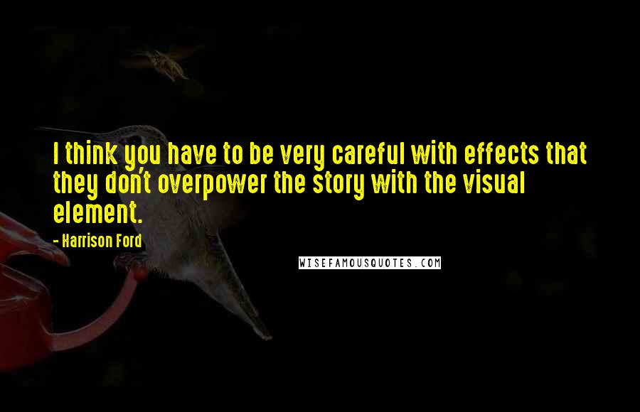 Harrison Ford Quotes: I think you have to be very careful with effects that they don't overpower the story with the visual element.