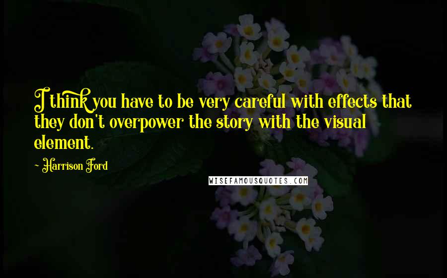 Harrison Ford Quotes: I think you have to be very careful with effects that they don't overpower the story with the visual element.