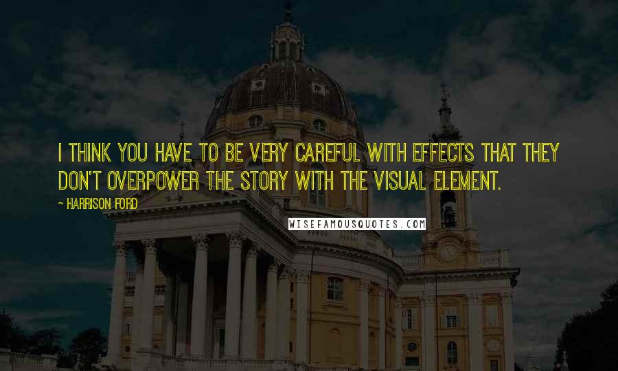 Harrison Ford Quotes: I think you have to be very careful with effects that they don't overpower the story with the visual element.