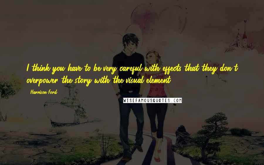 Harrison Ford Quotes: I think you have to be very careful with effects that they don't overpower the story with the visual element.