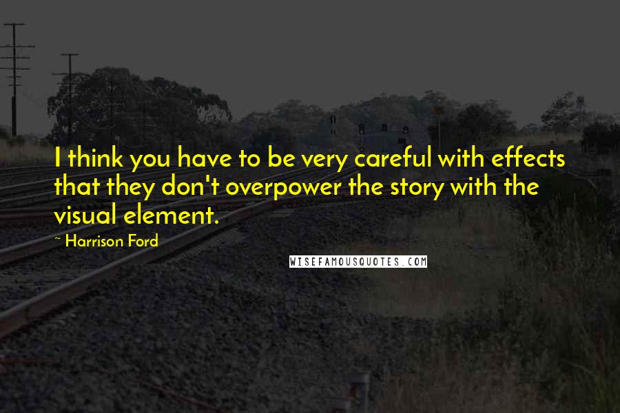 Harrison Ford Quotes: I think you have to be very careful with effects that they don't overpower the story with the visual element.