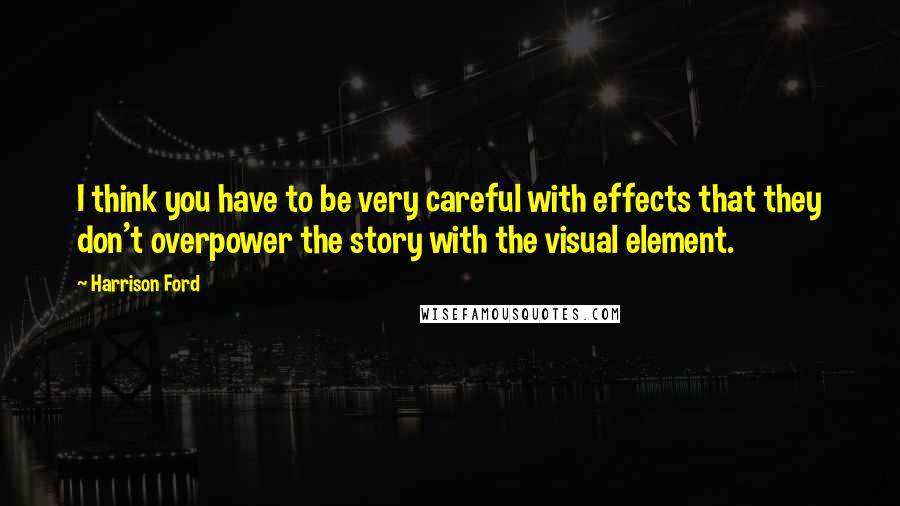 Harrison Ford Quotes: I think you have to be very careful with effects that they don't overpower the story with the visual element.