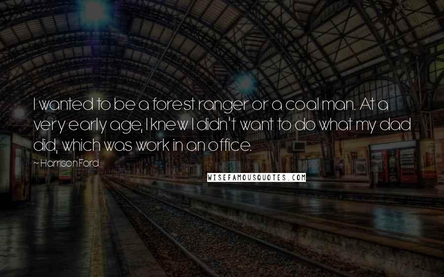 Harrison Ford Quotes: I wanted to be a forest ranger or a coal man. At a very early age, I knew I didn't want to do what my dad did, which was work in an office.