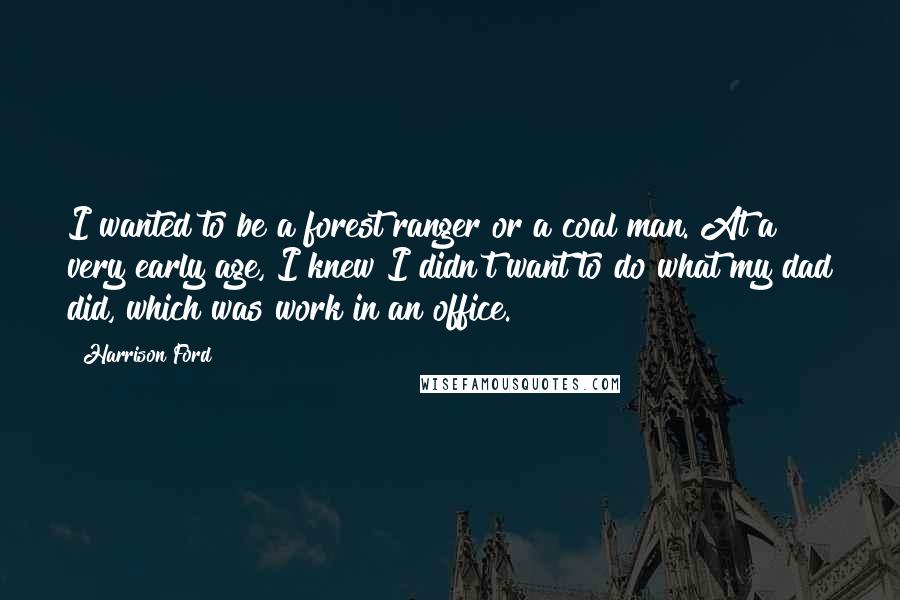 Harrison Ford Quotes: I wanted to be a forest ranger or a coal man. At a very early age, I knew I didn't want to do what my dad did, which was work in an office.