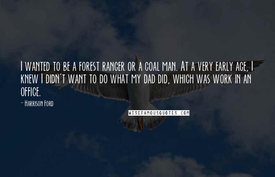 Harrison Ford Quotes: I wanted to be a forest ranger or a coal man. At a very early age, I knew I didn't want to do what my dad did, which was work in an office.