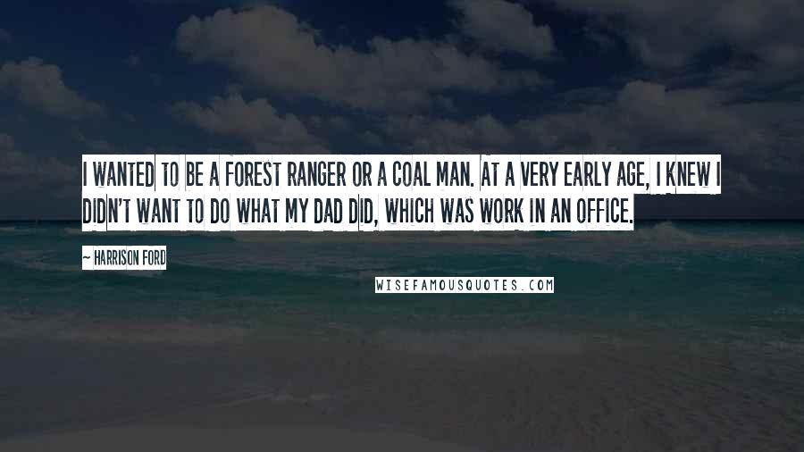 Harrison Ford Quotes: I wanted to be a forest ranger or a coal man. At a very early age, I knew I didn't want to do what my dad did, which was work in an office.