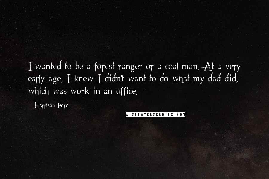 Harrison Ford Quotes: I wanted to be a forest ranger or a coal man. At a very early age, I knew I didn't want to do what my dad did, which was work in an office.