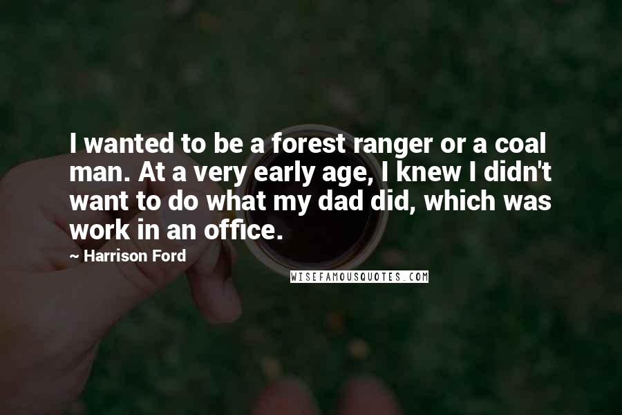 Harrison Ford Quotes: I wanted to be a forest ranger or a coal man. At a very early age, I knew I didn't want to do what my dad did, which was work in an office.