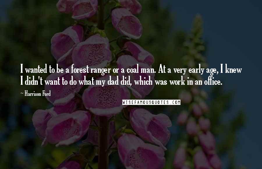 Harrison Ford Quotes: I wanted to be a forest ranger or a coal man. At a very early age, I knew I didn't want to do what my dad did, which was work in an office.