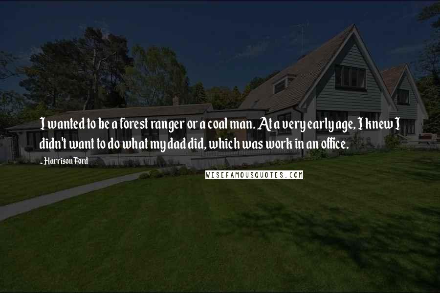 Harrison Ford Quotes: I wanted to be a forest ranger or a coal man. At a very early age, I knew I didn't want to do what my dad did, which was work in an office.