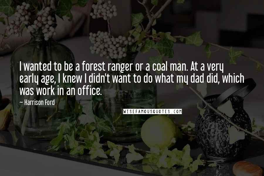 Harrison Ford Quotes: I wanted to be a forest ranger or a coal man. At a very early age, I knew I didn't want to do what my dad did, which was work in an office.