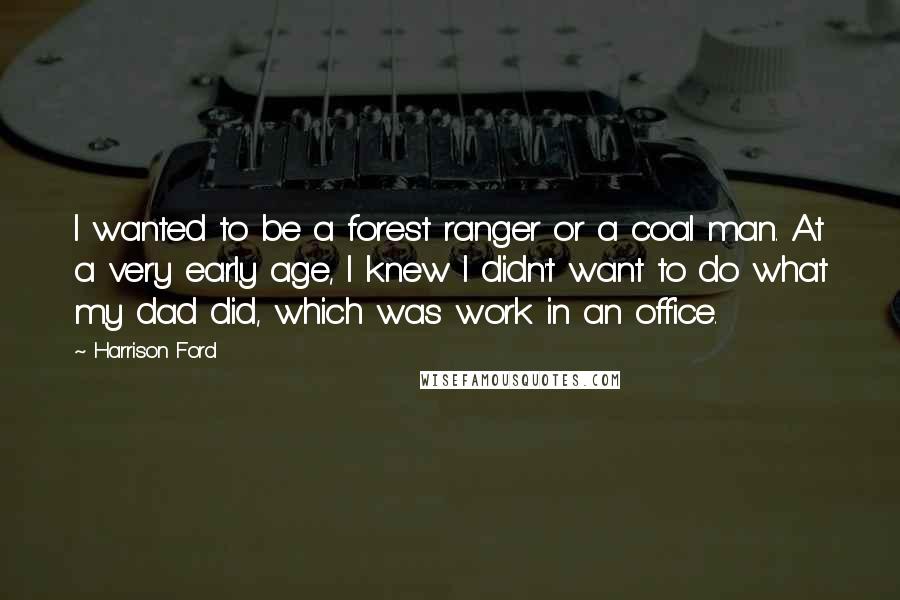 Harrison Ford Quotes: I wanted to be a forest ranger or a coal man. At a very early age, I knew I didn't want to do what my dad did, which was work in an office.