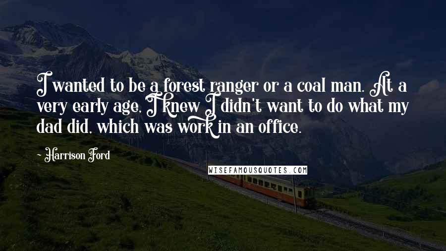 Harrison Ford Quotes: I wanted to be a forest ranger or a coal man. At a very early age, I knew I didn't want to do what my dad did, which was work in an office.