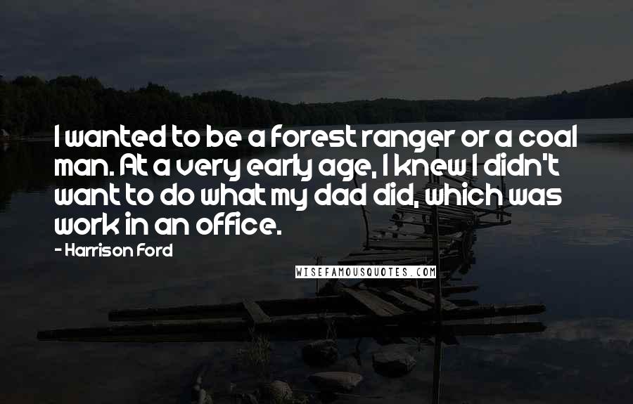 Harrison Ford Quotes: I wanted to be a forest ranger or a coal man. At a very early age, I knew I didn't want to do what my dad did, which was work in an office.