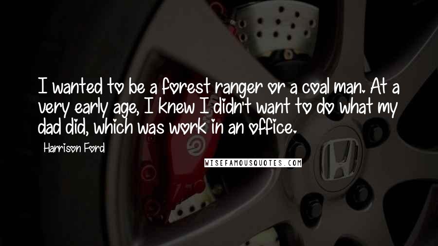 Harrison Ford Quotes: I wanted to be a forest ranger or a coal man. At a very early age, I knew I didn't want to do what my dad did, which was work in an office.